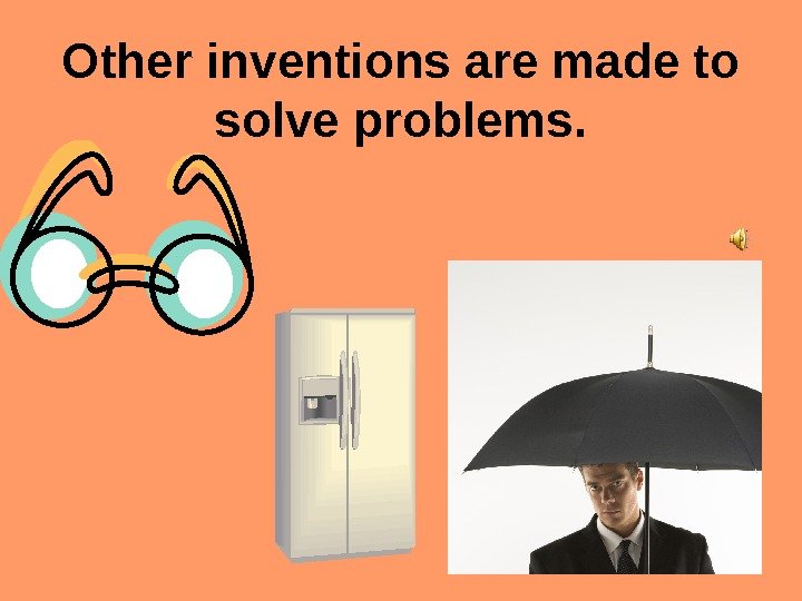   Other inventions are made to solve problems. 