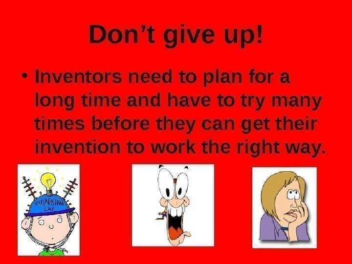   Don’t give up! • Inventors need to plan for a long time