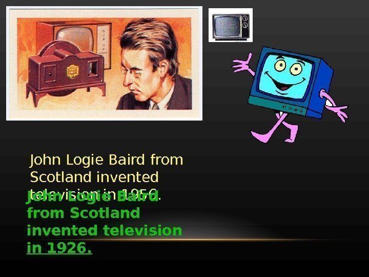 John Logie Baird from Scotland invented television in 1956. John Logie Baird from Scotland