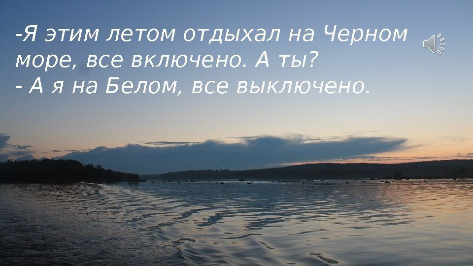 -Я этим летом отдыхал на Черном море, все включено. А ты? - А я