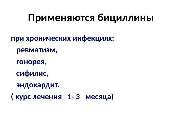 Применяются бициллины при хронических инфекциях: ревматизм, гонорея, сифилис,  эндокардит.  ( курс лечения