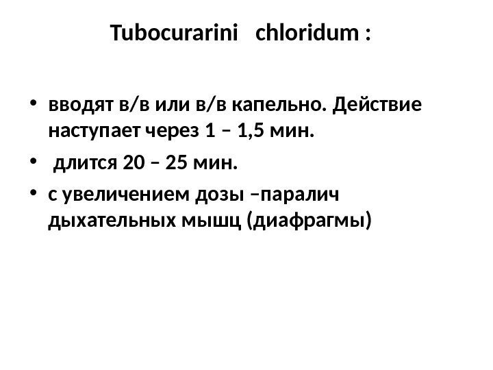 Tubocurarini chloridum : • вводят в/в или в/в капельно. Действие наступает через 1 –