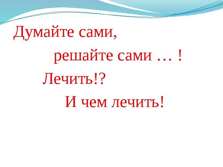 Думайте сами, решайте сами … ! Лечить!?  И чем лечить! 