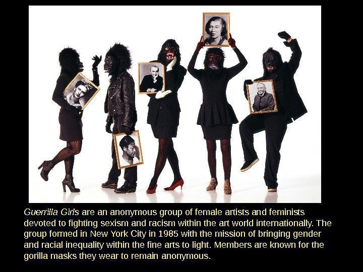 Guerrilla Girls are an anonymous group of female artists and feminists devoted to fighting