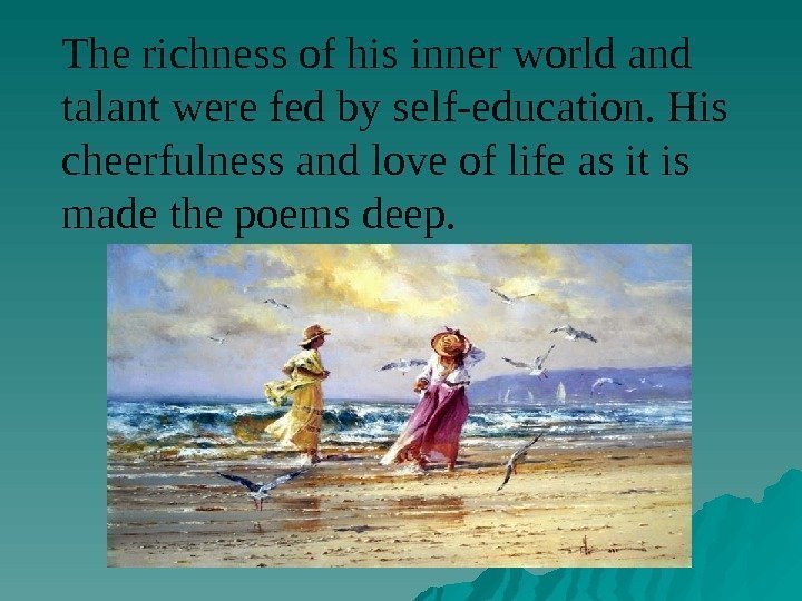 The richness of his inner world and talant were fed by self-education. His cheerfulness