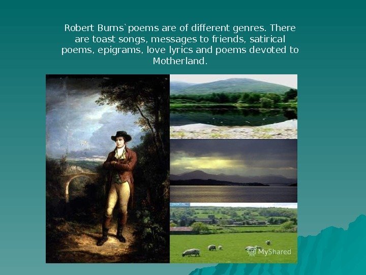 Robert Burns`poems are of different genres. There are toast songs, messages to friends, satirical