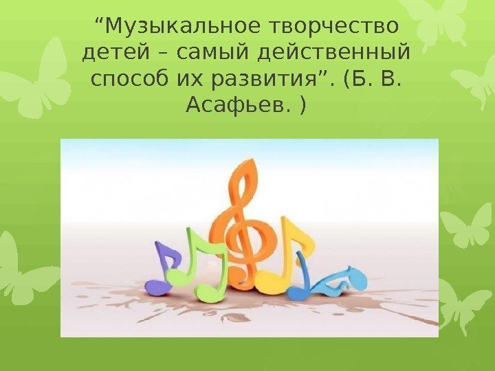 “ Музыкальное творчество детей – самый действенный способ их развития”. (Б. В.  Асафьев.