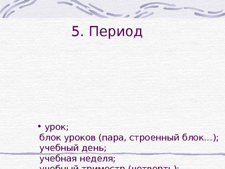 5. Период •  урок;  блок уроков (пара, строенный блок…);  учебный день;