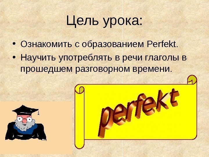 Цель  урока:  • Ознакомить с образованием Perfekt. • Научить употреблять в речи