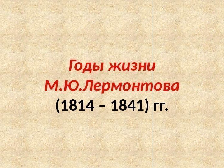 Годы жизни М. Ю. Лермонтова (1814 – 1841) гг. 