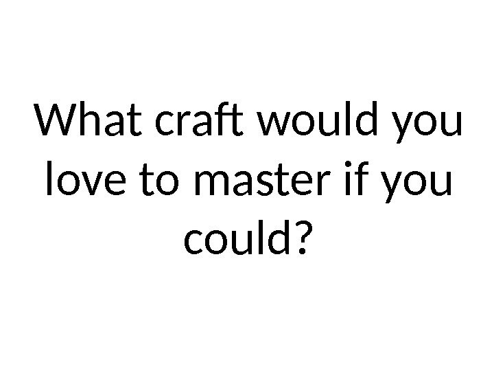 What craft would you love to master if you could? 