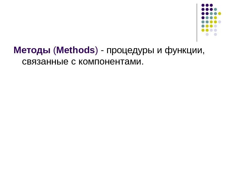   Методы ( Methods ) - процедуры и функции,  связанные с компонентами.