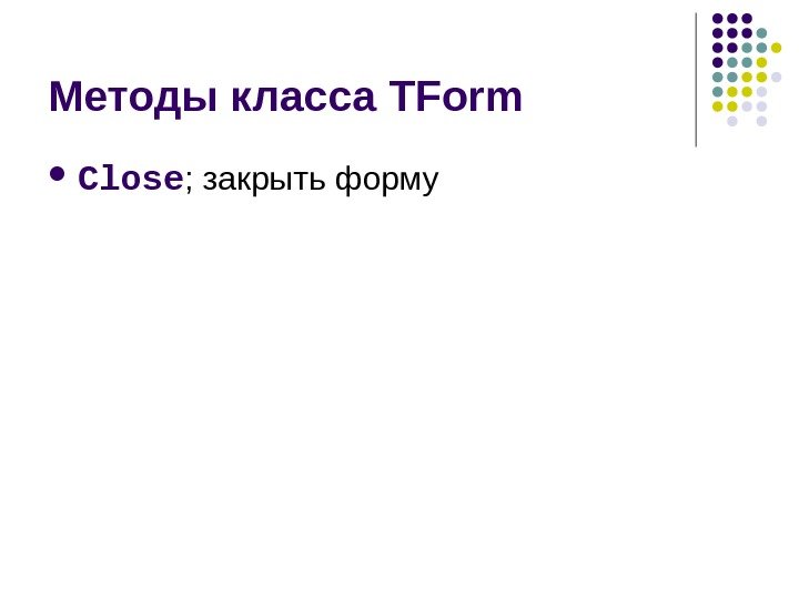   Методы класса TForm Close ; закрыть форму  