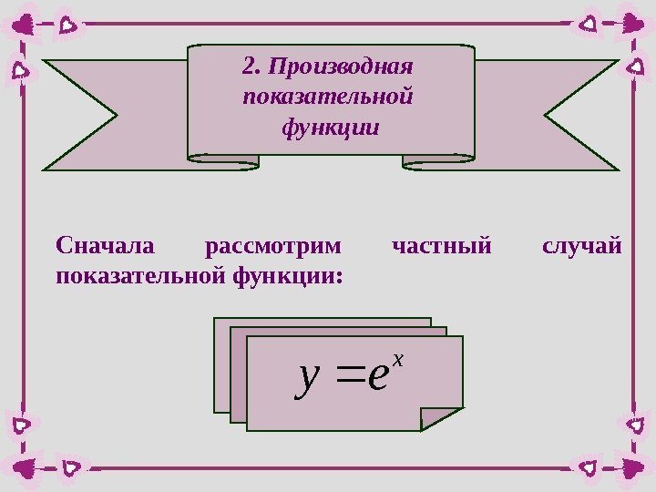 2. Производная показательной функции Сначала рассмотрим частный случай показательной функции: x ey  