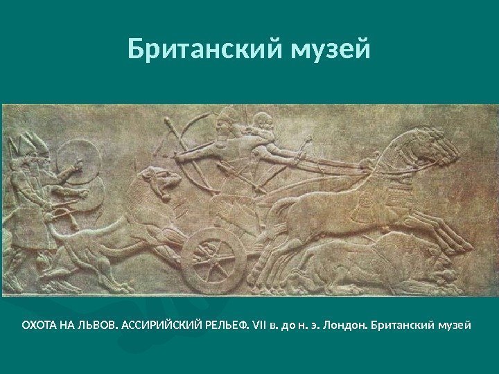 Британский музей ОХОТА НА ЛЬВОВ. АССИРИЙСКИЙ РЕЛЬЕФ. VII в. до н. э. Лондон. Британский