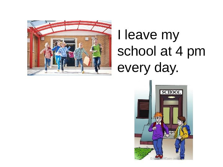   I leave my school at 4 pm every day. 