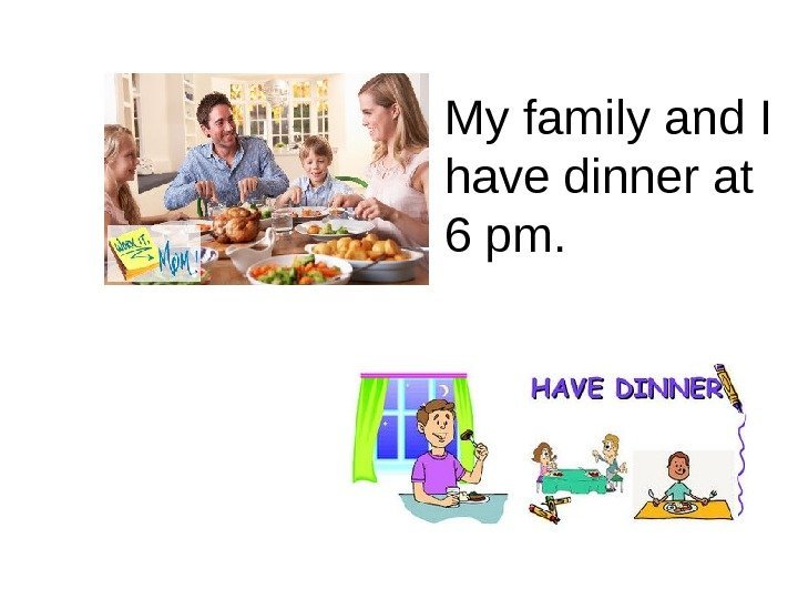   My family and I have dinner at 6 pm. 