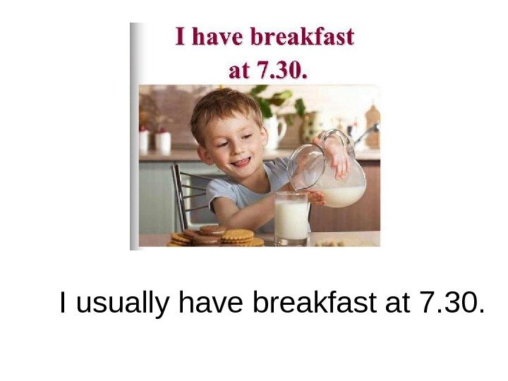   I usually have breakfast at 7. 30. 