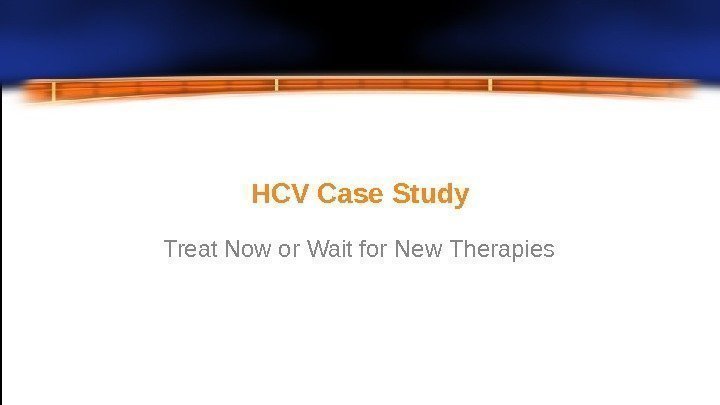HCV Case  Study Treat Now or Wait for New  Therapies 