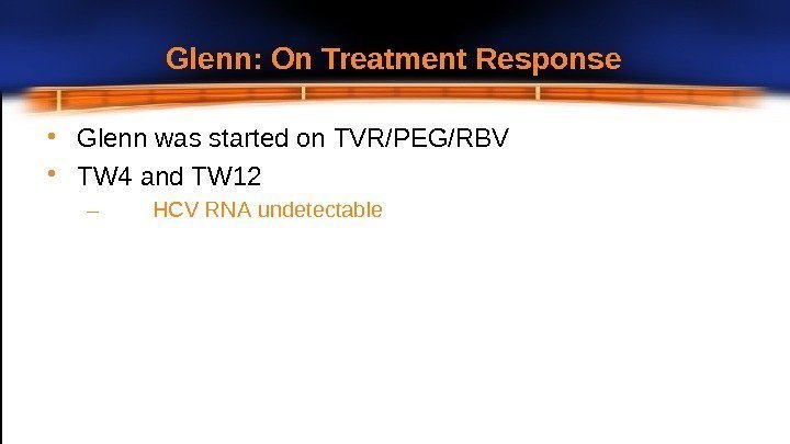 Glenn: On Treatment  Response • Glenn was started on  TVR/PEG/RBV • TW