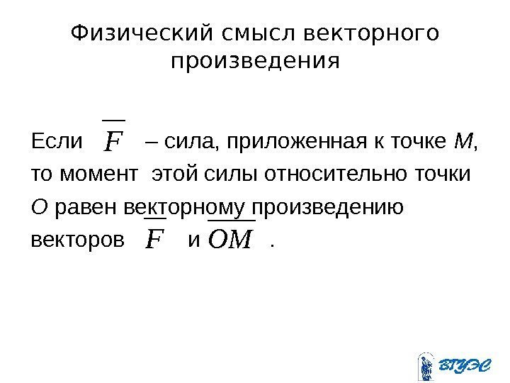 Физический смысл векторного произведения Если   – сила, приложенная к точке М ,