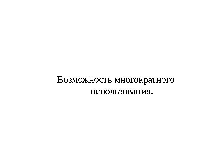 Возможность многократного использования. 