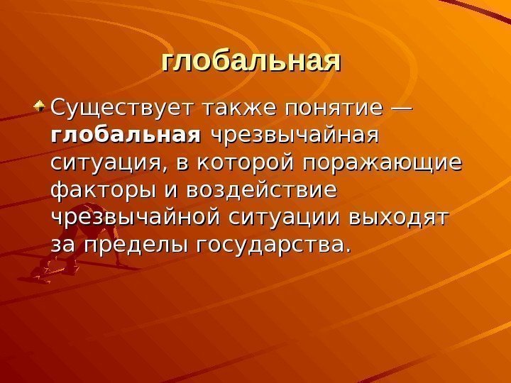 глобальная  Существует также понятие — глобальная чрезвычайная ситуация, в которой поражающие факторы и