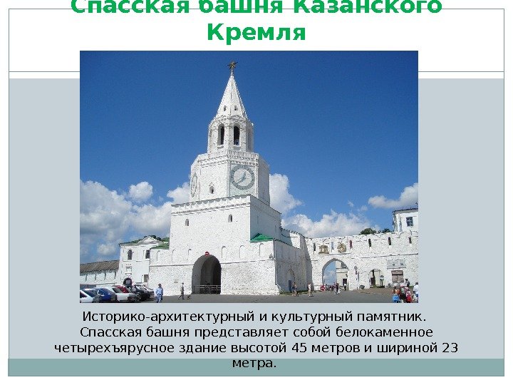 Спасская башня Казанского Кремля Историко-архитектурный и культурный памятник.  Спасская башня представляет собой белокаменное