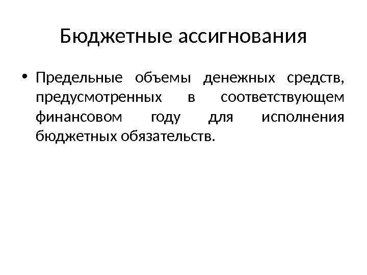 Бюджетные ассигнования • Предельные объемы денежных средств,  предусмотренных в соответствующем финансовом году для