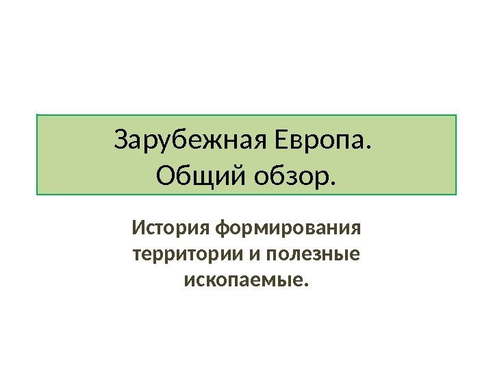 Зарубежная Европа.  Общий обзор. История формирования территории и полезные ископаемые. 