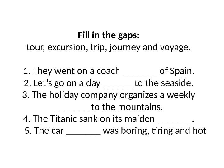 Fill in the gaps: tour, excursion, trip, journey and voyage.  1. They went