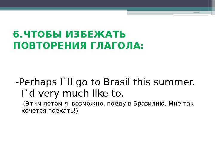 6. ЧТОБЫ ИЗБЕЖАТЬ ПОВТОРЕНИЯ ГЛАГОЛА: -Perhaps I`ll go to Brasil this summer.  I`d