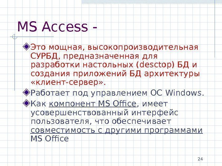 24 MS Access - Это мощная, высокопроизводительная СУРБД, предназначенная для разработки настольных ( desctop)
