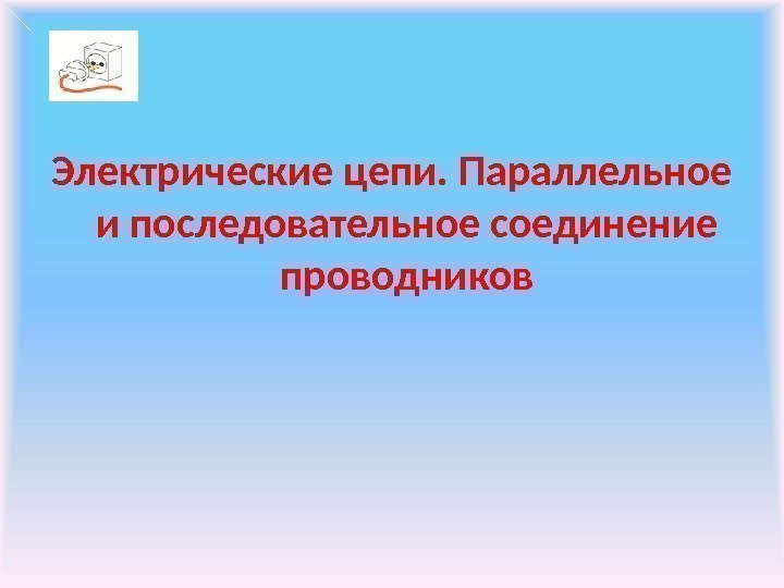 Электрические цепи. Параллельное и последовательное соединение проводников 