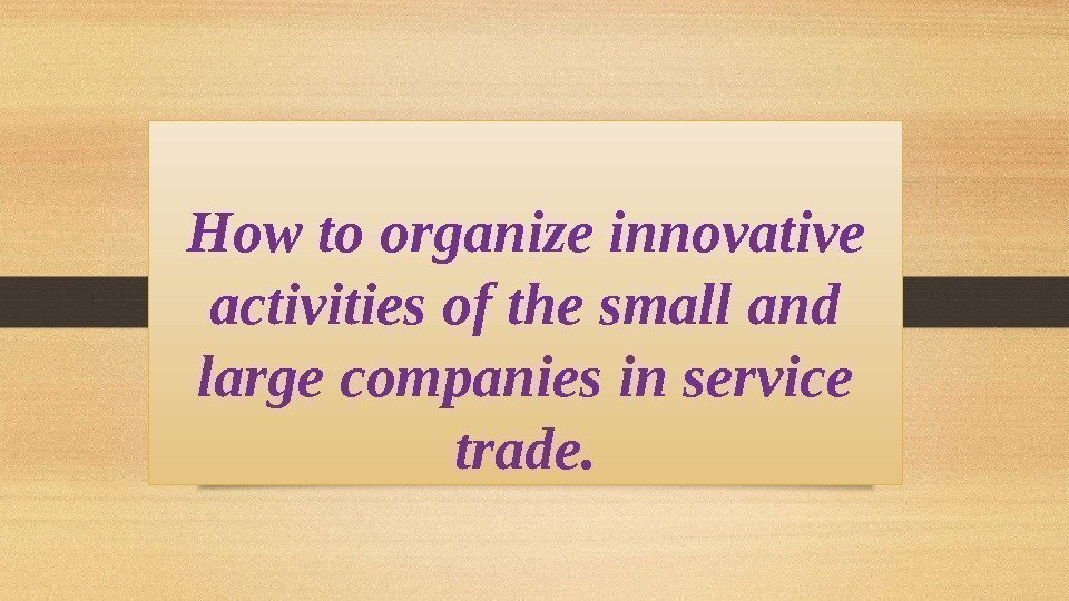 How to organize innovative activities of the small and large companies in service trade.