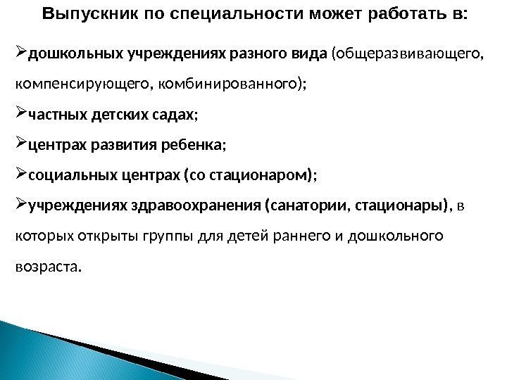 Выпускник по специальности может работать в:  дошкольных учреждениях разного вида (общеразвивающего,  компенсирующего,