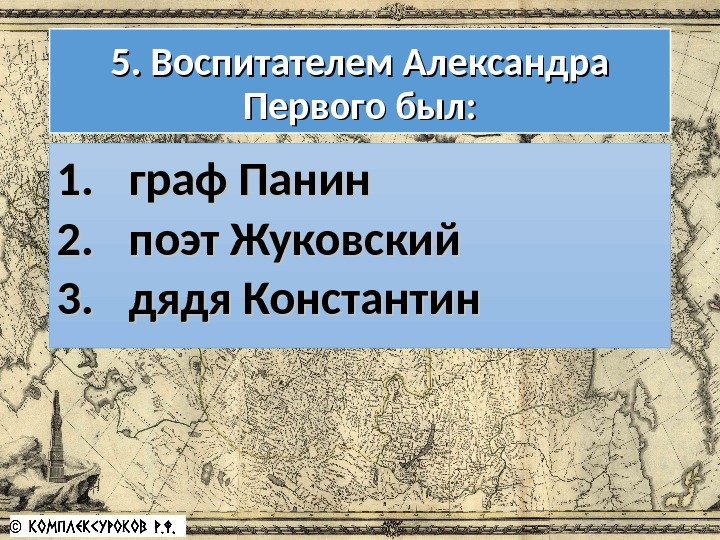5. Воспитателем Александра Первого был: 1. 1. граф Панин 2. 2. поэт Жуковский 3.