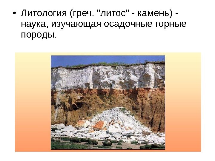  • Литология (греч. литос - камень) - наука, изучающая осадочные горные породы. 