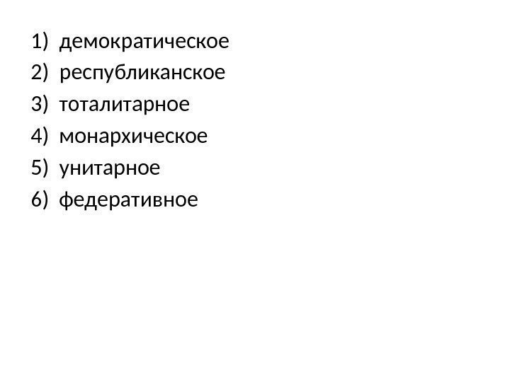 1) демократическое 2) республиканское 3) тоталитарное 4) монархическое 5) унитарное 6) федеративное 