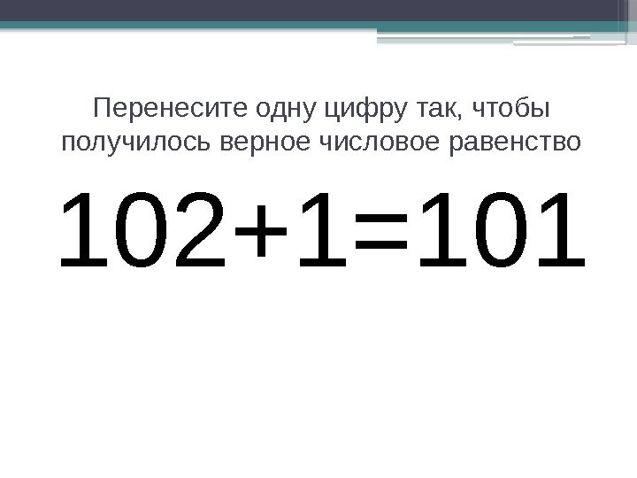 Перенесите одну цифру так, чтобы получилось верное числовое равенство 102+1=101    