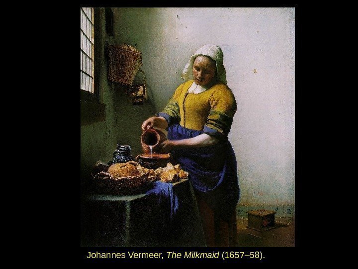 Johannes Vermeer,  The Milkmaid (1657– 58).  