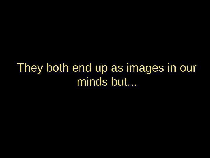 They both end up as images in our minds but. . . 