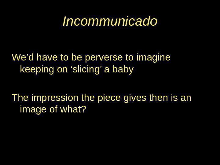Incommunicado We’d have to be perverse to imagine keeping on ‘slicing’ a baby The