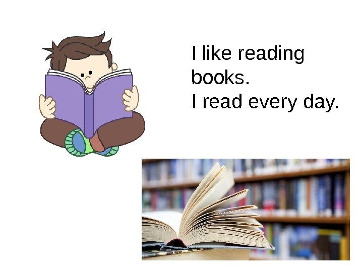 I like reading books.  I read every day. 