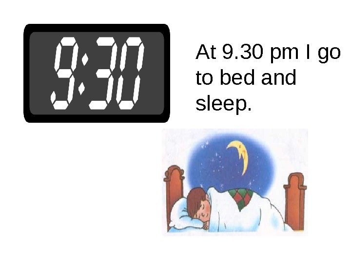 At 9. 30 pm I go to bed and sleep. 