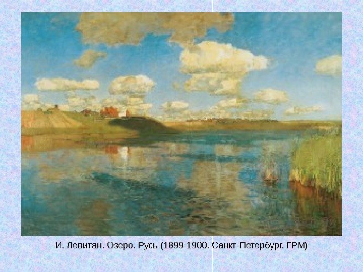  И. Левитан. Озеро. Русь (1899 -1900, Санкт-Петербург. ГРМ) 