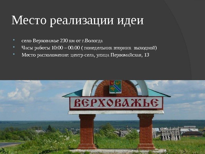 Место реализации идеи село Верховажье 230 км от г. Вологда Часы работы 10: 00