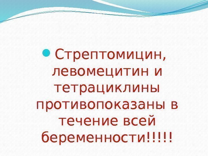  Стрептомицин,  левомецитин и тетрациклины противопоказаны в течение всей беременности!!!!! 