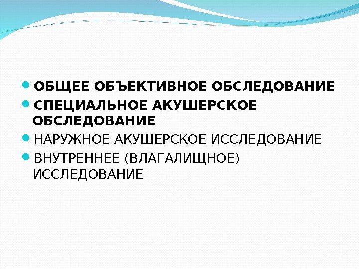  ОБЩЕЕ ОБЪЕКТИВНОЕ ОБСЛЕДОВАНИЕ СПЕЦИАЛЬНОЕ АКУШЕРСКОЕ ОБСЛЕДОВАНИЕ НАРУЖНОЕ АКУШЕРСКОЕ ИССЛЕДОВАНИЕ ВНУТРЕННЕЕ (ВЛАГАЛИЩНОЕ) ИССЛЕДОВАНИЕ 