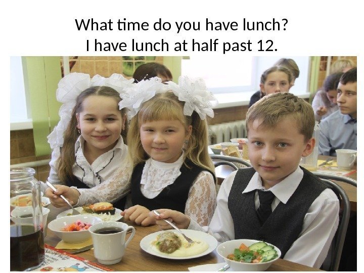 What time do you have lunch? I have lunch at half past 12. 